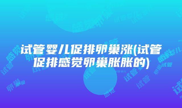 试管婴儿促排卵巢涨(试管促排感觉卵巢胀胀的)