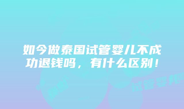 如今做泰国试管婴儿不成功退钱吗，有什么区别！