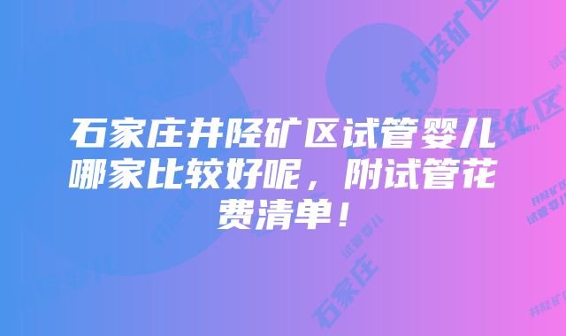 石家庄井陉矿区试管婴儿哪家比较好呢，附试管花费清单！