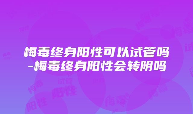 梅毒终身阳性可以试管吗-梅毒终身阳性会转阴吗