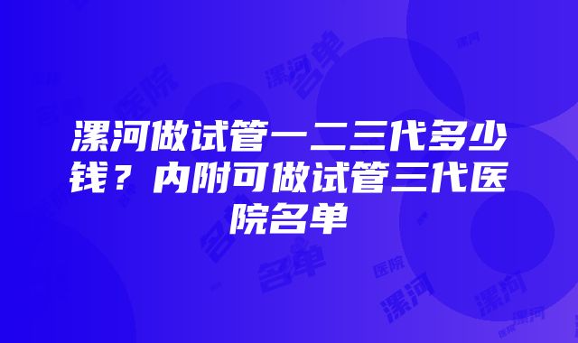 漯河做试管一二三代多少钱？内附可做试管三代医院名单