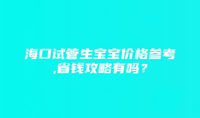 海口试管生宝宝价格参考,省钱攻略有吗？