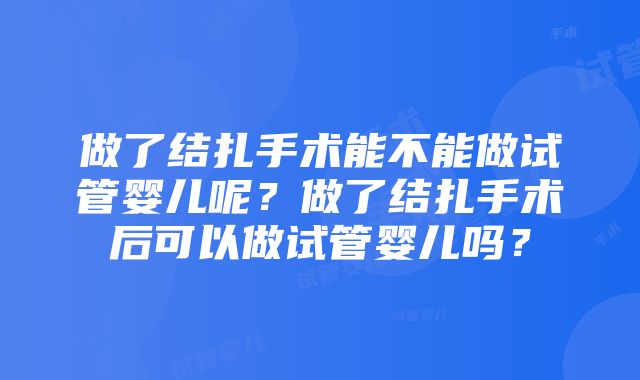 做了结扎手术能不能做试管婴儿呢？做了结扎手术后可以做试管婴儿吗？