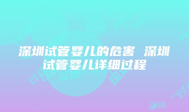 深圳试管婴儿的危害 深圳试管婴儿详细过程