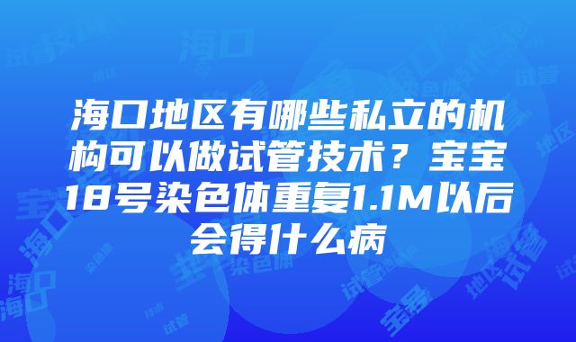 海口地区有哪些私立的机构可以做试管技术？宝宝18号染色体重复1.1M以后会得什么病