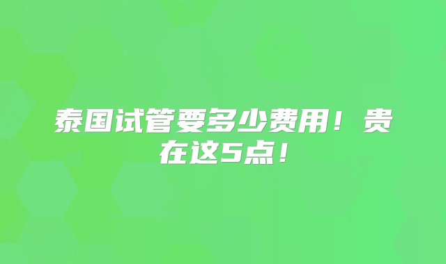 泰国试管要多少费用！贵在这5点！