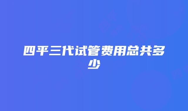 四平三代试管费用总共多少