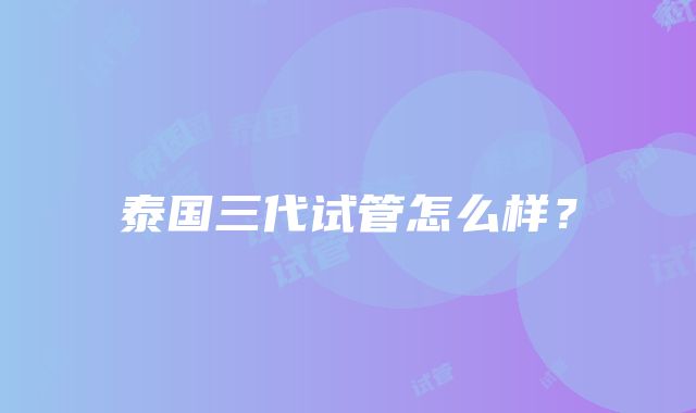 泰国三代试管怎么样？