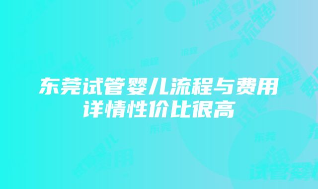 东莞试管婴儿流程与费用详情性价比很高