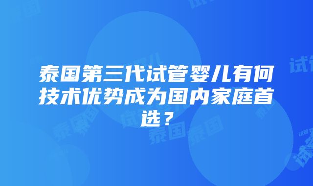 泰国第三代试管婴儿有何技术优势成为国内家庭首选？