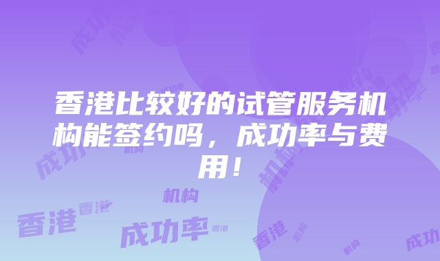 香港比较好的试管服务机构能签约吗，成功率与费用！