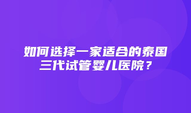 如何选择一家适合的泰国三代试管婴儿医院？