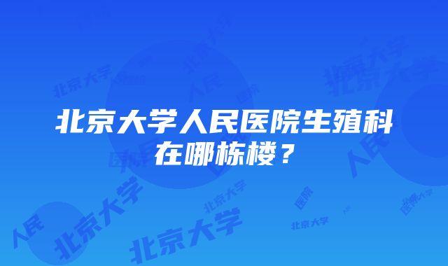 北京大学人民医院生殖科在哪栋楼？