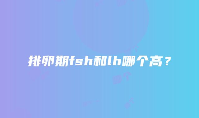 排卵期fsh和lh哪个高？