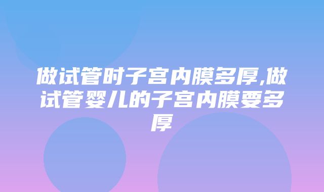 做试管时子宫内膜多厚,做试管婴儿的子宫内膜要多厚