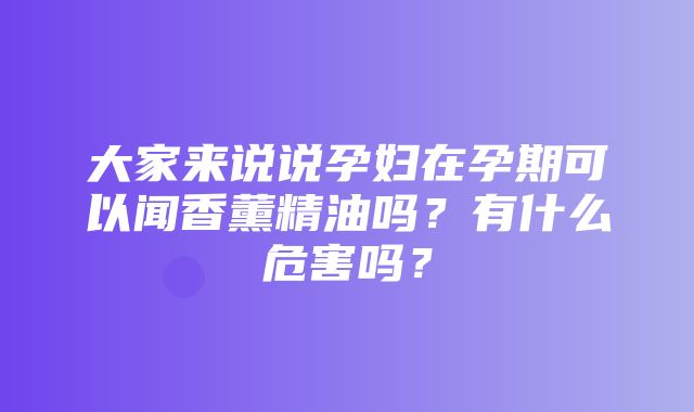 大家来说说孕妇在孕期可以闻香薰精油吗？有什么危害吗？