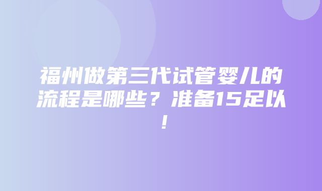 福州做第三代试管婴儿的流程是哪些？准备15足以！