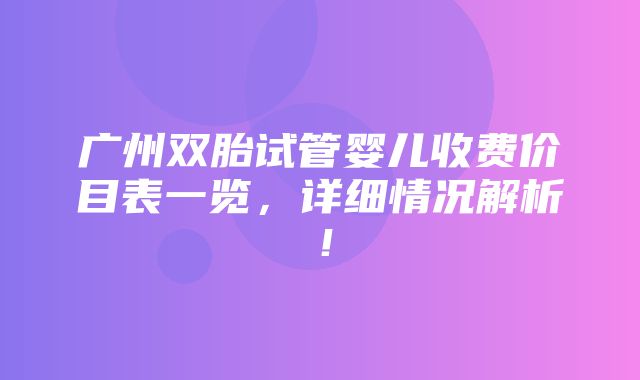 广州双胎试管婴儿收费价目表一览，详细情况解析！