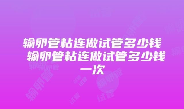 输卵管粘连做试管多少钱 输卵管粘连做试管多少钱一次