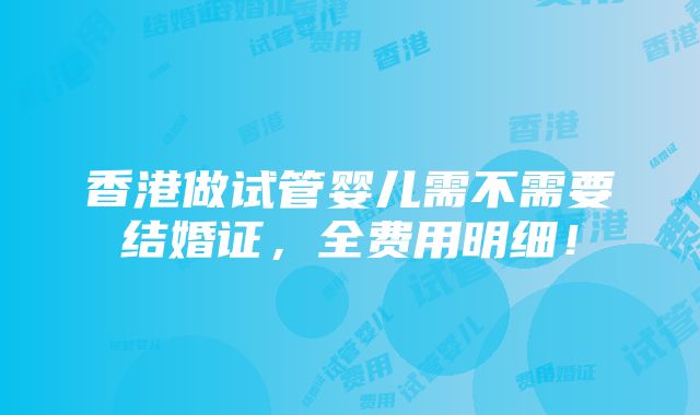 香港做试管婴儿需不需要结婚证，全费用明细！