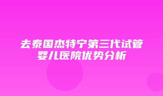 去泰国杰特宁第三代试管婴儿医院优势分析