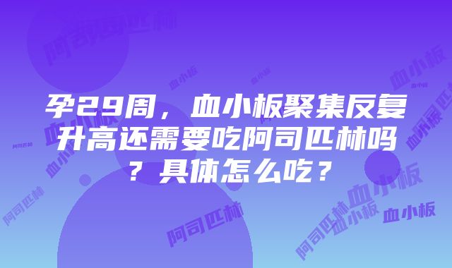 孕29周，血小板聚集反复升高还需要吃阿司匹林吗？具体怎么吃？