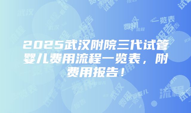 2025武汉附院三代试管婴儿费用流程一览表，附费用报告！