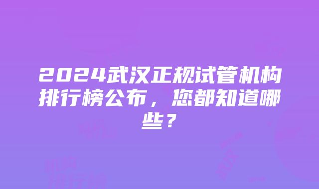 2024武汉正规试管机构排行榜公布，您都知道哪些？