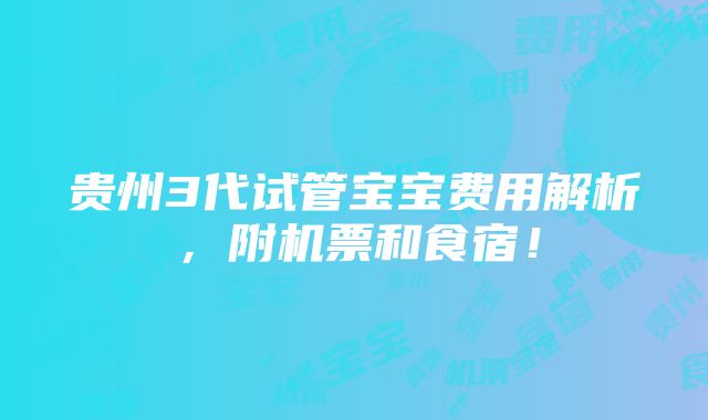 贵州3代试管宝宝费用解析，附机票和食宿！