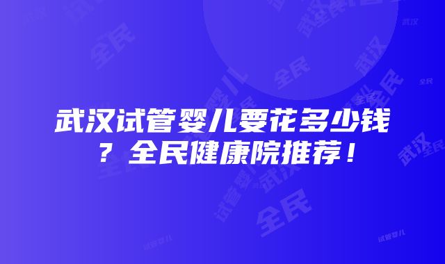 武汉试管婴儿要花多少钱？全民健康院推荐！