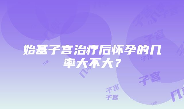 始基子宫治疗后怀孕的几率大不大？