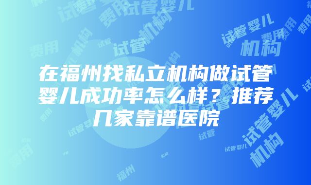 在福州找私立机构做试管婴儿成功率怎么样？推荐几家靠谱医院