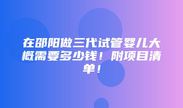 在邵阳做三代试管婴儿大概需要多少钱！附项目清单！