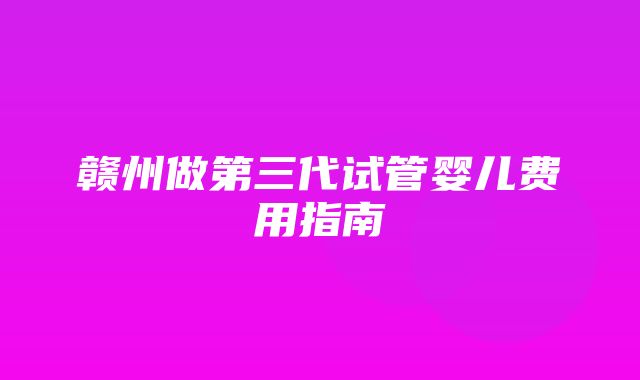 赣州做第三代试管婴儿费用指南