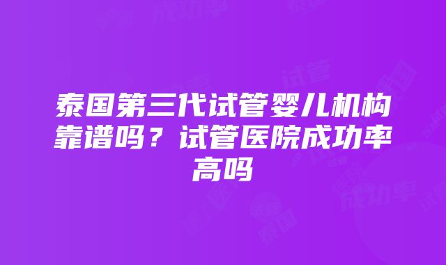 泰国第三代试管婴儿机构靠谱吗？试管医院成功率高吗