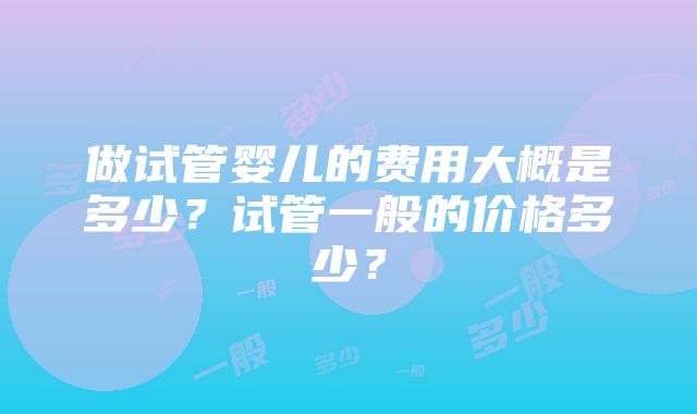 做试管婴儿的费用大概是多少？试管一般的价格多少？