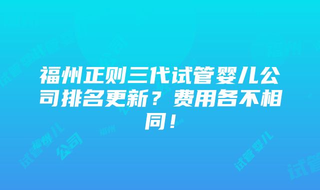 福州正则三代试管婴儿公司排名更新？费用各不相同！