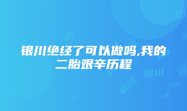 银川绝经了可以做吗,我的二胎艰辛历程