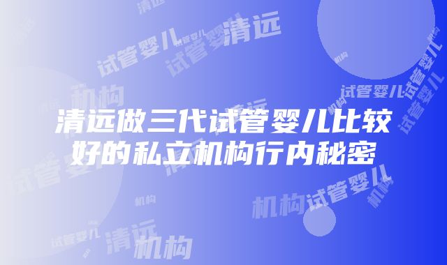 清远做三代试管婴儿比较好的私立机构行内秘密