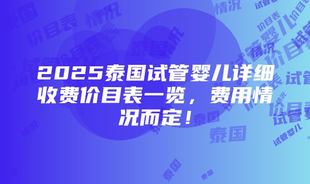 2025泰国试管婴儿详细收费价目表一览，费用情况而定！