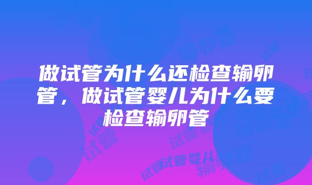 做试管为什么还检查输卵管，做试管婴儿为什么要检查输卵管