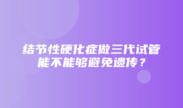 结节性硬化症做三代试管能不能够避免遗传？