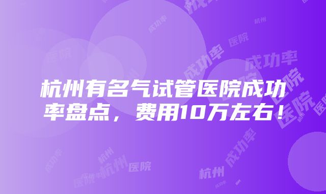 杭州有名气试管医院成功率盘点，费用10万左右！