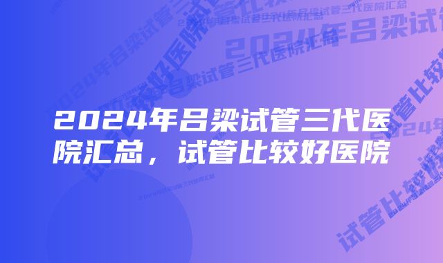 2024年吕梁试管三代医院汇总，试管比较好医院