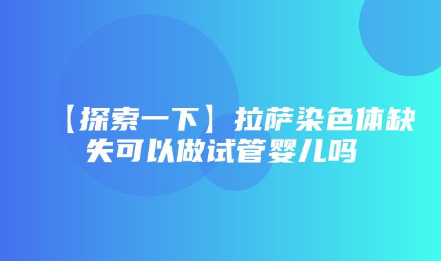 【探索一下】拉萨染色体缺失可以做试管婴儿吗