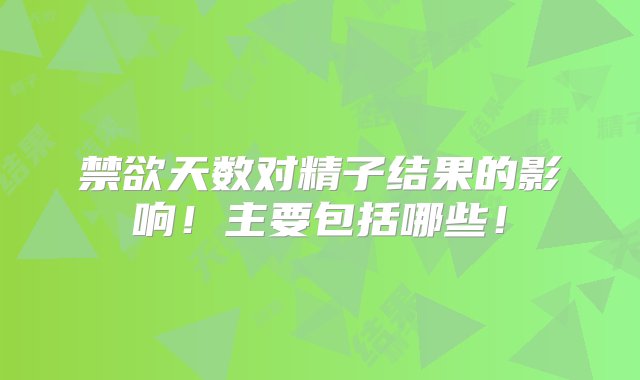 禁欲天数对精子结果的影响！主要包括哪些！