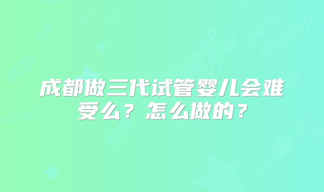 成都做三代试管婴儿会难受么？怎么做的？