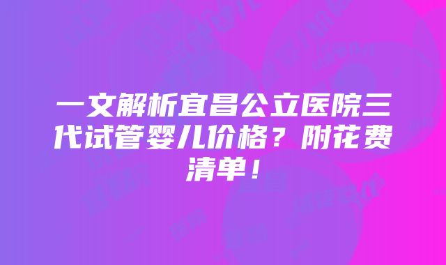 一文解析宜昌公立医院三代试管婴儿价格？附花费清单！