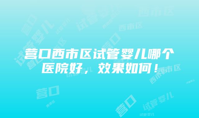 营口西市区试管婴儿哪个医院好，效果如何！