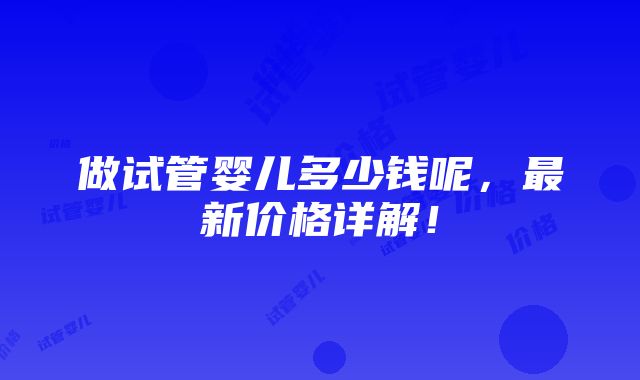 做试管婴儿多少钱呢，最新价格详解！